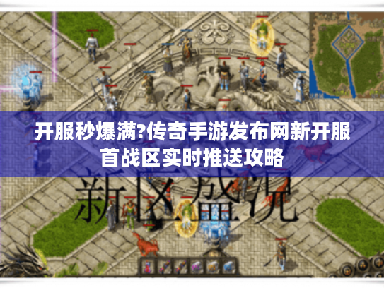 开服秒爆满?传奇手游发布网新开服首战区实时推送攻略