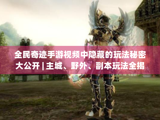 全民奇迹手游视频中隐藏的玩法秘密大公开 | 主城、野外、副本玩法全揭秘! 全民奇迹手游视频中隐藏的玩法秘密大公开 | 主城、野外、副本玩法全揭秘!
