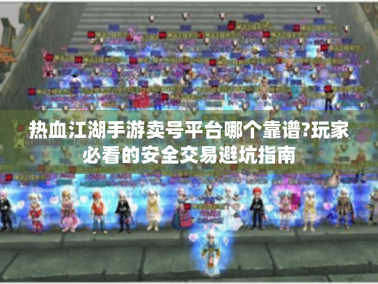 热血江湖手游卖号平台哪个靠谱?玩家必看的安全交易避坑指南 热血江湖手游卖号平台哪个靠谱?玩家必看的安全交易避坑指南