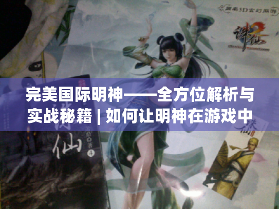 完美国际明神——全方位解析与实战秘籍 | 如何让明神在游戏中大放异彩?