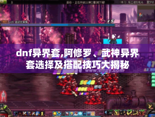 dnf异界套,阿修罗、武神异界套选择及搭配技巧大揭秘