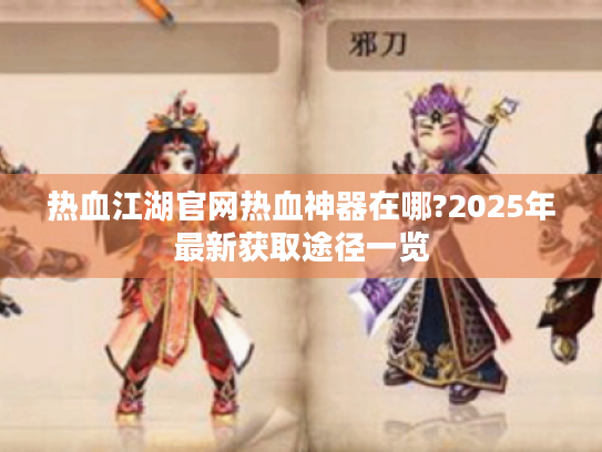 热血江湖官网热血神器在哪?2025年最新获取途径一览
