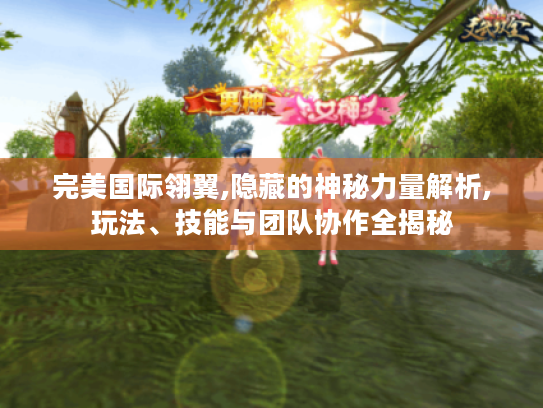 完美国际翎翼,隐藏的神秘力量解析,玩法、技能与团队协作全揭秘