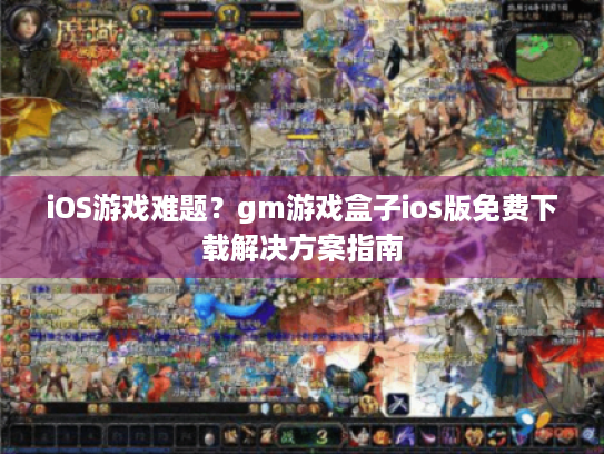 iOS游戏难题?gm游戏盒子ios版免费下载解决方案指南 iOS游戏难题?gm游戏盒子ios版免费下载解决方案指南