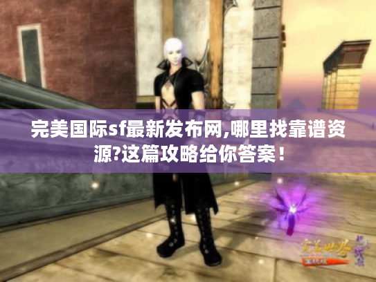 完美国际sf最新发布网,哪里找靠谱资源?这篇攻略给你答案! 完美国际sf最新发布网,哪里找靠谱资源?这篇攻略给你答案!