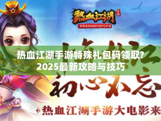 热血江湖手游特殊礼包码领取?2025最新攻略与技巧