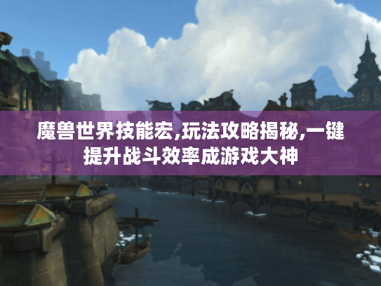魔兽世界技能宏,玩法攻略揭秘,一键提升战斗效率成游戏大神