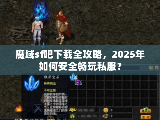 魔域sf吧下载全攻略，2025年如何安全畅玩私服？