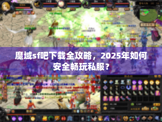 魔域sf吧下载全攻略，2025年如何安全畅玩私服？