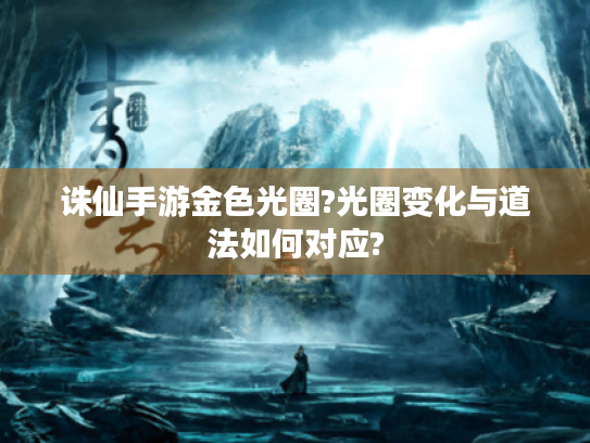 诛仙手游金色光圈?光圈变化与道法如何对应? 诛仙手游金色光圈?光圈变化与道法如何对应?
