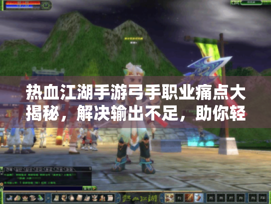 热血江湖手游弓手职业痛点大揭秘,解决输出不足,助你轻松称霸江湖! 热血江湖手游弓手职业痛点大揭秘,解决输出不足,助你轻松称霸江湖!