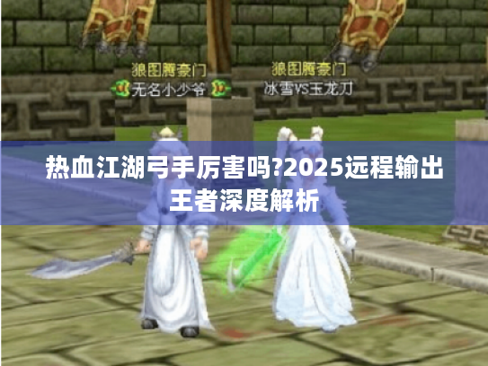 热血江湖弓手厉害吗?2025远程输出王者深度解析