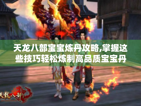 天龙八部宝宝炼丹攻略,掌握这些技巧轻松炼制高品质宝宝丹