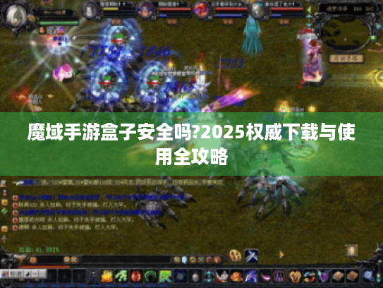 魔域手游盒子安全吗?2025权威下载与使用全攻略