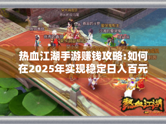 热血江湖手游赚钱攻略:如何在2025年实现稳定日入百元?