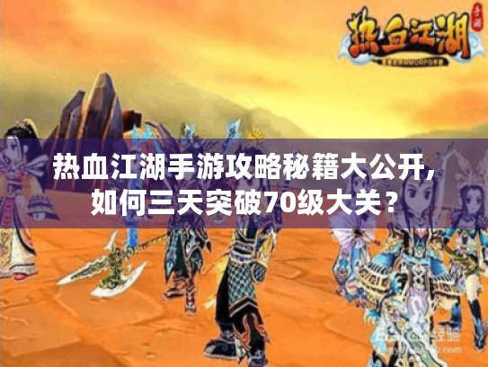 热血江湖手游攻略秘籍大公开,如何三天突破70级大关？