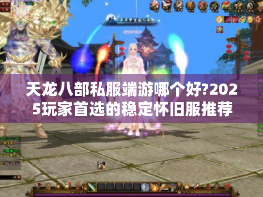 天龙八部私服端游哪个好?2025玩家首选的稳定怀旧服推荐
