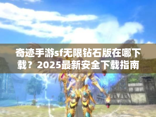 奇迹手游sf无限钻石版在哪下载?2025最新安全下载指南揭晓 奇迹手游sf无限钻石版在哪下载?2025最新安全下载指南揭晓