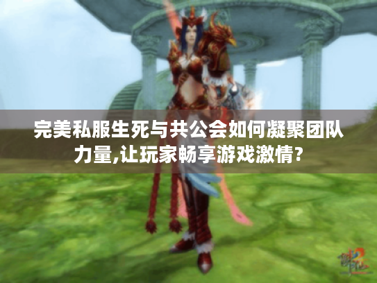 完美私服生死与共公会如何凝聚团队力量,让玩家畅享游戏激情?