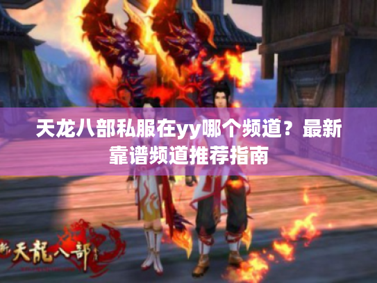 天龙八部私服在yy哪个频道?最新靠谱频道推荐指南 天龙八部私服在yy哪个频道?最新靠谱频道推荐指南