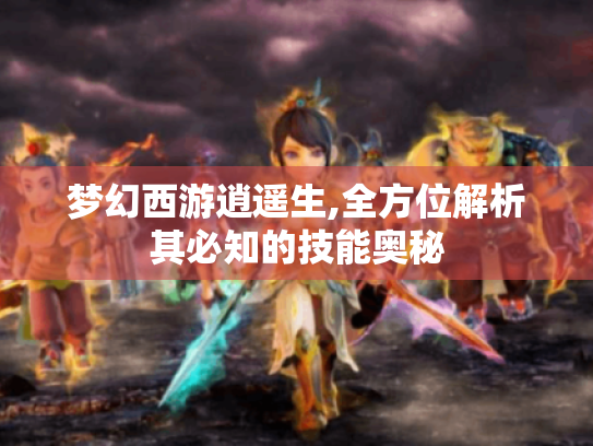 梦幻西游逍遥生,全方位解析其必知的技能奥秘 梦幻西游逍遥生,全方位解析其必知的技能奥秘