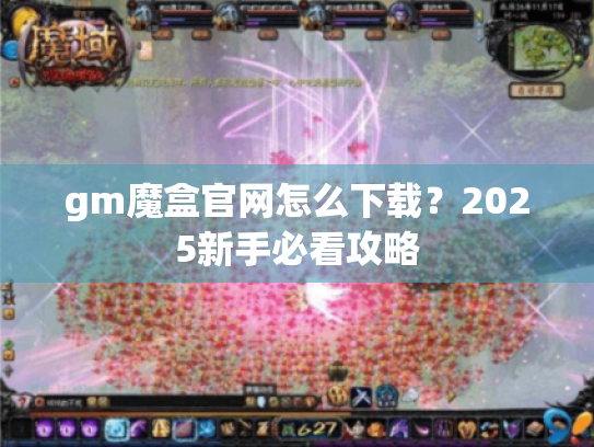 gm魔盒官网怎么下载？2025新手必看攻略