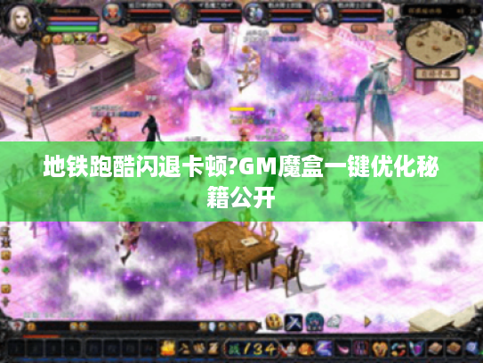 地铁跑酷闪退卡顿?GM魔盒一键优化秘籍公开