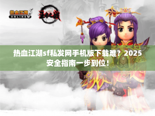 热血江湖sf私发网手机版下载难？2025安全指南一步到位！