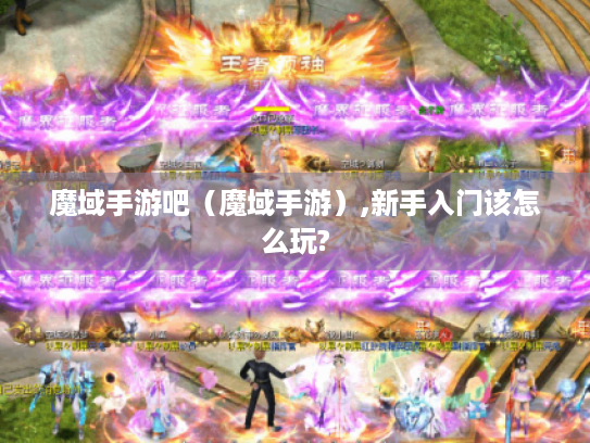 魔域手游吧（魔域手游）,新手入门该怎么玩?