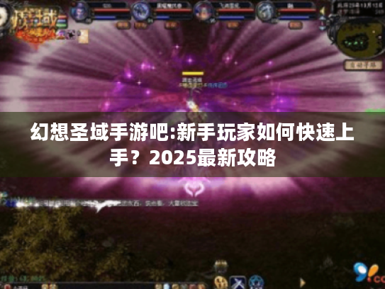 幻想圣域手游吧:新手玩家如何快速上手？2025最新攻略