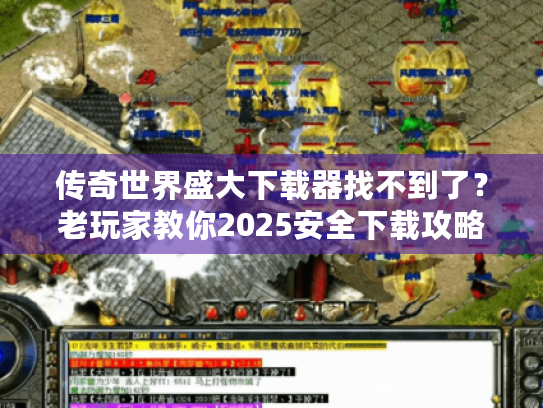 传奇世界盛大下载器找不到了?老玩家教你2025安全下载攻略 传奇世界盛大下载器找不到了?老玩家教你2025安全下载攻略