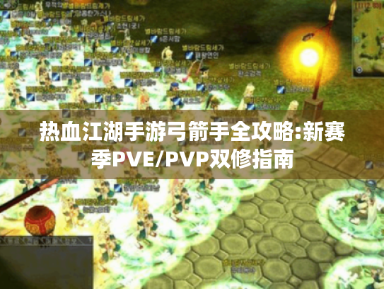 热血江湖手游弓箭手全攻略:新赛季PVE/PVP双修指南 热血江湖手游弓箭手全攻略:新赛季PVE/PVP双修指南