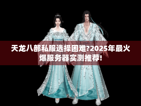 天龙八部私服选择困难?2025年最火爆服务器实测推荐!