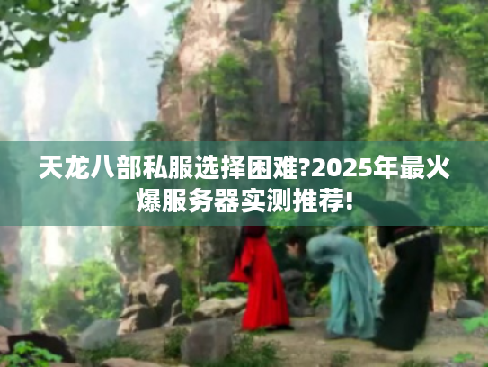 天龙八部私服选择困难?2025年最火爆服务器实测推荐!