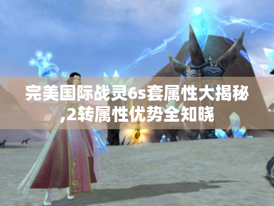完美国际战灵6s套属性大揭秘,2转属性优势全知晓