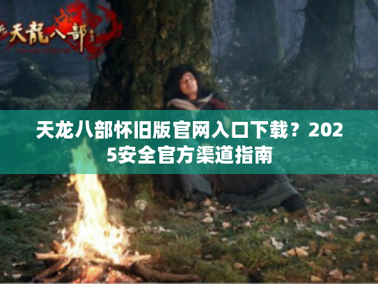 天龙八部怀旧版官网入口下载？2025安全官方渠道指南