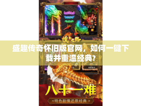 盛趣传奇怀旧版官网，如何一键下载并重温经典?