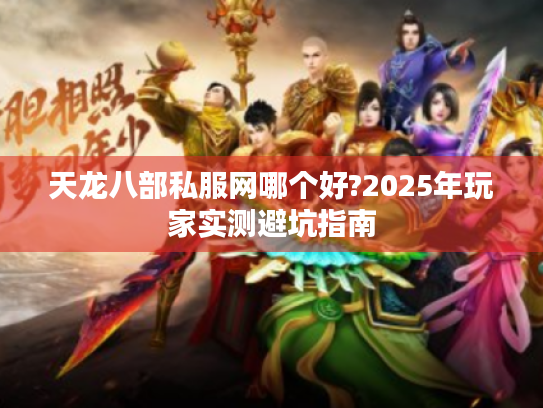 天龙八部私服网哪个好?2025年玩家实测避坑指南