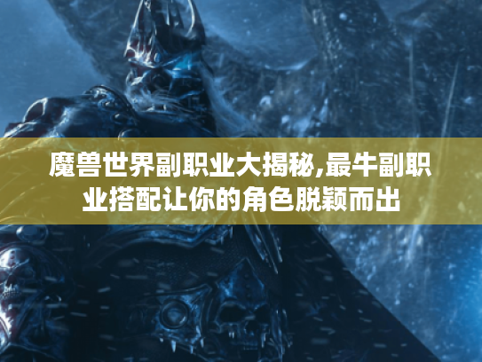 魔兽世界副职业大揭秘,最牛副职业搭配让你的角色脱颖而出
