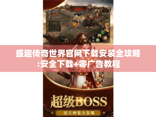 盛趣传奇世界官网下载安装全攻略:安全下载+零广告教程 盛趣传奇世界官网下载安装全攻略:安全下载+零广告教程