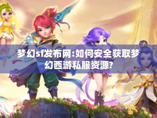 梦幻sf发布网:如何安全获取梦幻西游私服资源?