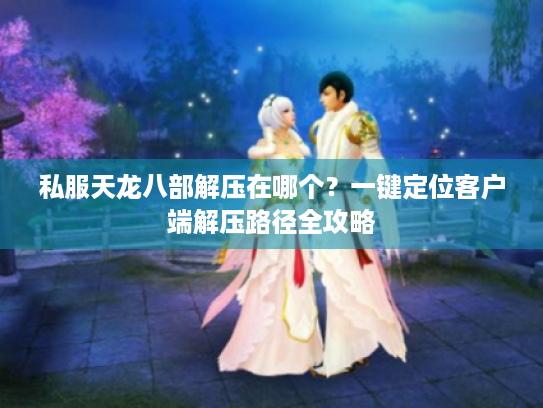 私服天龙八部解压在哪个？一键定位客户端解压路径全攻略