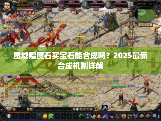 魔域赠魔石买宝石能合成吗？2025最新合成机制详解