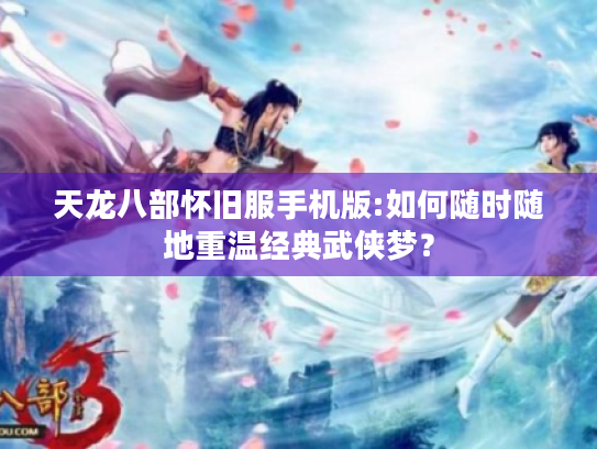 天龙八部怀旧服手机版:如何随时随地重温经典武侠梦? 天龙八部怀旧服手机版:如何随时随地重温经典武侠梦?