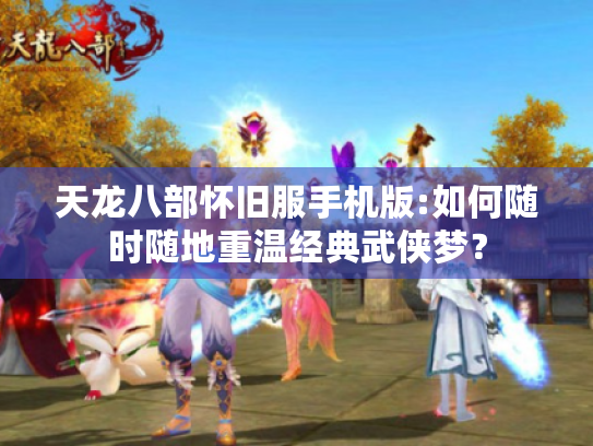 天龙八部怀旧服手机版:如何随时随地重温经典武侠梦? 天龙八部怀旧服手机版:如何随时随地重温经典武侠梦?