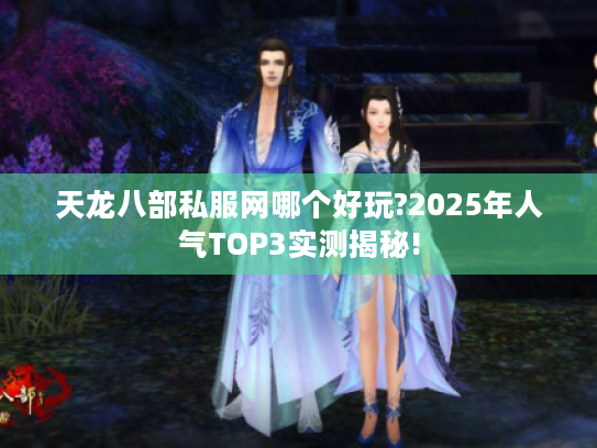 天龙八部私服网哪个好玩?2025年人气TOP3实测揭秘! 天龙八部私服网哪个好玩?2025年人气TOP3实测揭秘!