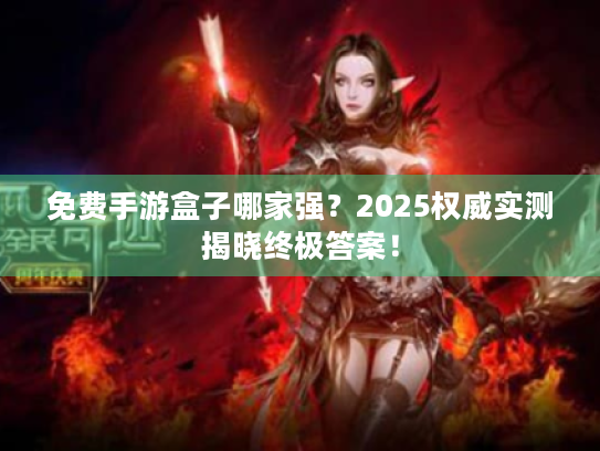 免费手游盒子哪家强?2025权威实测揭晓终极答案! 免费手游盒子哪家强?2025权威实测揭晓终极答案!