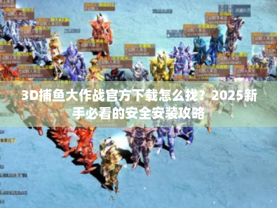 3D捕鱼大作战官方下载怎么找?2025新手必看的安全安装攻略 3D捕鱼大作战官方下载怎么找?2025新手必看的安全安装攻略