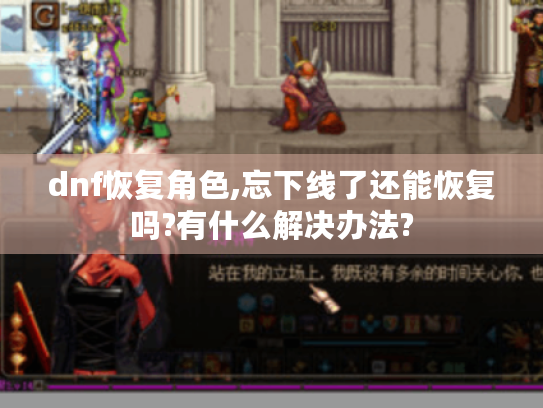 dnf恢复角色,忘下线了还能恢复吗?有什么解决办法?