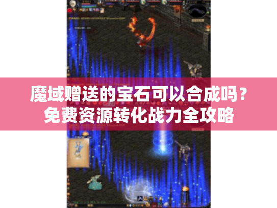 魔域赠送的宝石可以合成吗?免费资源转化战力全攻略 魔域赠送的宝石可以合成吗?免费资源转化战力全攻略